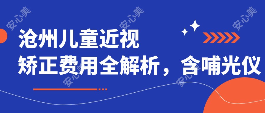 沧州儿童近视矫正费用全解析，含哺光仪矫正方案仅需7000元起