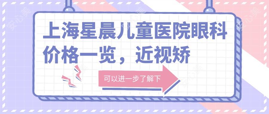 上海星晨儿童医院眼科价格一览，近视矫正8000+白内障手术12000+验光配镜500+