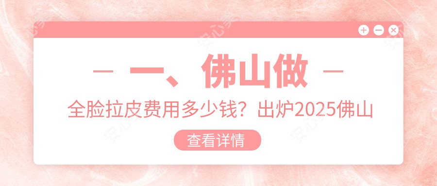 一、佛山做全脸拉皮费用多少钱？出炉2025佛山全脸拉皮价格表