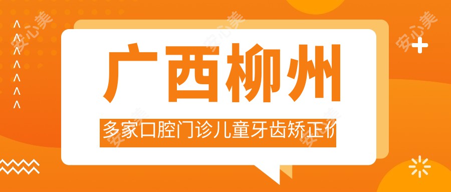 广西柳州多家口腔门诊儿童牙齿矫正价格表，荣君、升泰等10家医院详解