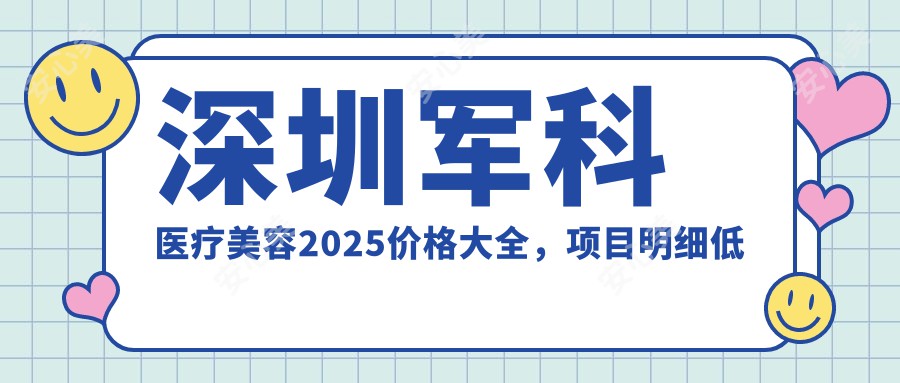 深圳军科医疗美容2025价格大全，项目明细低至888元起（涵盖深圳军科多面美容服务价目表）