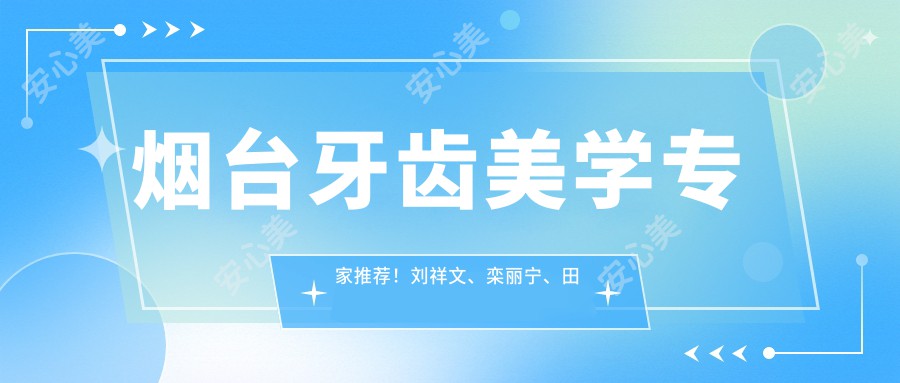 烟台牙齿美学医生推荐！刘祥文、栾丽宁、田昆鹏精细技艺带领牙齿修复新风尚！