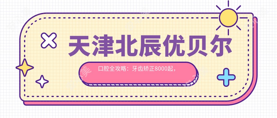 天津北辰优贝尔口腔全攻略：牙齿矫正8000起，美白2000，种植牙12000实惠