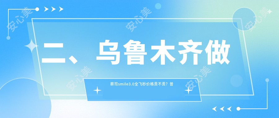 二、乌鲁木齐做蔡司smile3.0全飞秒价格贵不贵？普瑞14859|爱尔阿迪娅12958|美尼康眼科17599