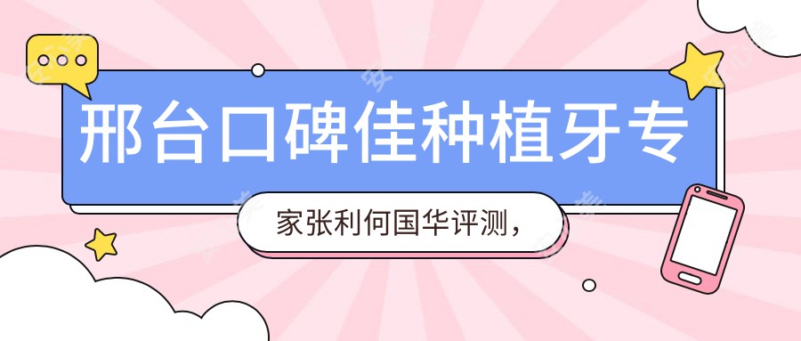 邢台口碑佳种植牙医生张利何国华评测，精通瑞士ITI及穿颧种植技术