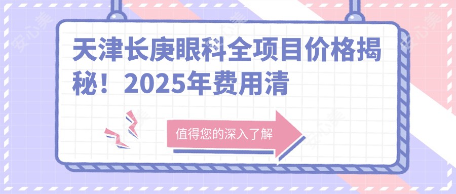 天津长庚眼科全项目价格揭秘！2025年费用清单，低至888元起