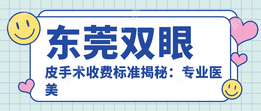 东莞双眼皮手术收费标准揭秘：专业医美机构报价仅需3000元起