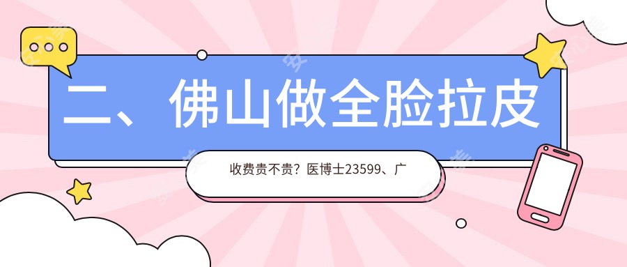 二、佛山做全脸拉皮收费贵不贵？医博士23599、广大18768、曙光金子21560