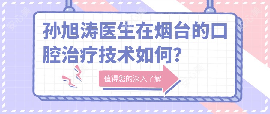 孙旭涛医生在烟台的口腔治疗技术如何？附医生详细背景与领域