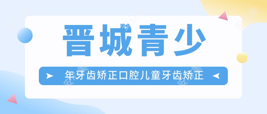 晋城青少年牙齿矫正口腔儿童牙齿矫正建议