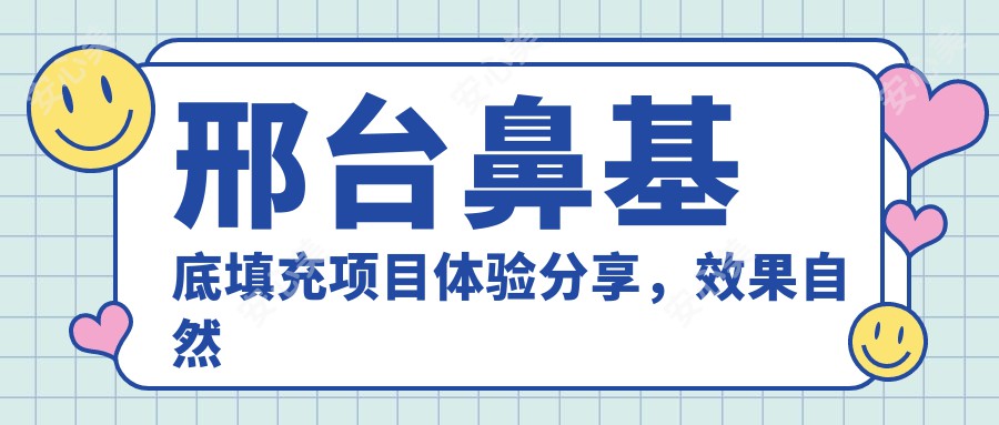 邢台鼻基底填充项目体验分享，疗效自然价格亲民，持久度尚可考量