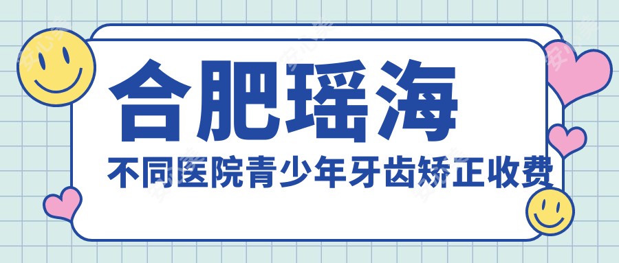 合肥瑶海不同医院青少年牙齿矫正收费表