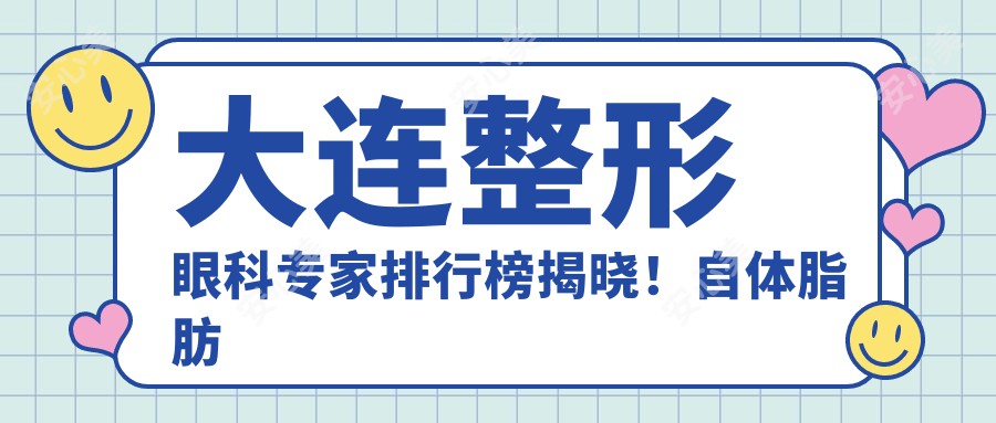 大连整形眼科医生排行榜揭晓！自体脂肪移植、近视矫正等热门项目详解，医院地址附上！