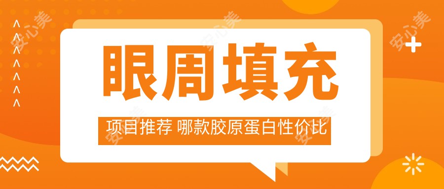 眼周填充项目推荐 哪款胶原蛋白性价比高 排名靠前价格合理