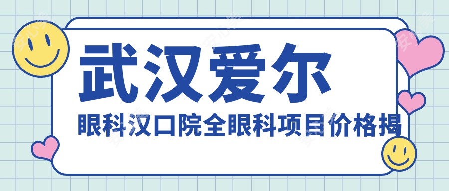 武汉爱尔眼科汉口院全眼科项目价格揭秘：近视激光&白内障手术&干眼治疗费用一览