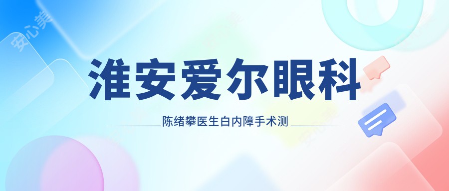 淮安爱尔眼科陈绪攀医生白内障手术测评：技术精细，恢复较快，疗效自然