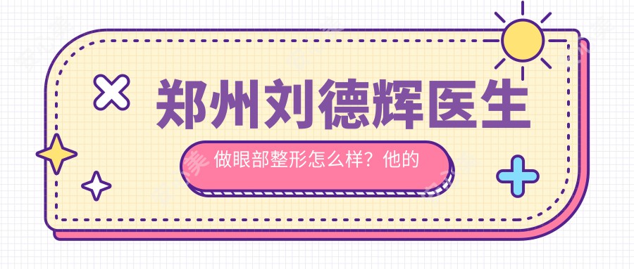 郑州刘德辉医生做眼部整形怎么样？他的韩系FND天然重睑术疗效如何？