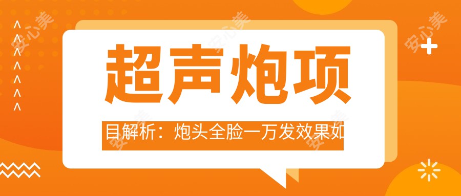 超声炮项目解析：炮头全脸一万发疗效如何 价格与疗效排名揭秘