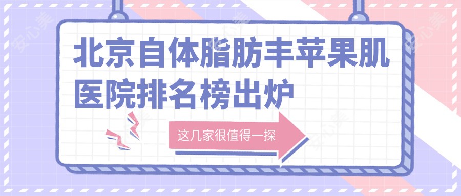 北京自体脂肪丰苹果肌医院排名榜出炉 热门医院价格对比