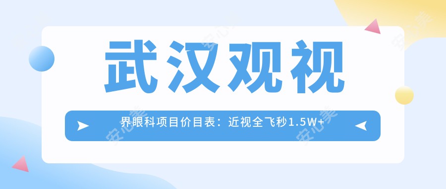 武汉观视界眼科项目价目表：近视全飞秒1.5W+ 半飞秒1.2W+ 晶体植入2.8W+