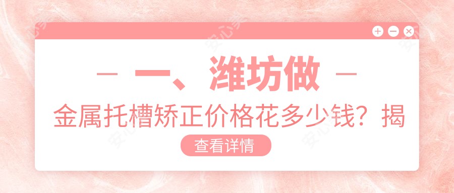 一、潍坊做金属托槽矫正价格花多少钱？揭晓2025潍坊金属托槽矫正价格表