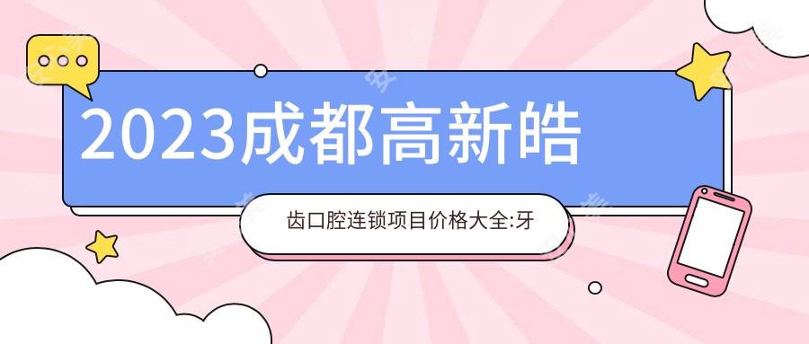 2023成都高新皓齿口腔连锁项目价格大全:牙齿矫正8000+|种植牙5000+|美白套餐2000+