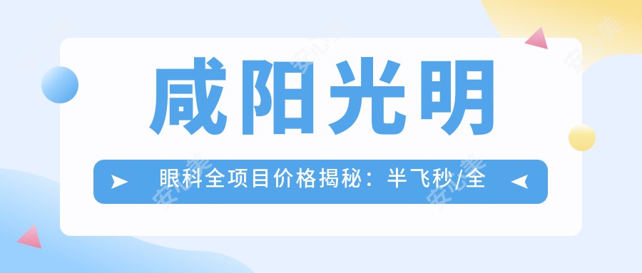 咸阳光明眼科全项目价格揭秘：半飞秒/全飞秒近视矫正+白内障晶体/ICL植入+角膜塑形镜费用一览