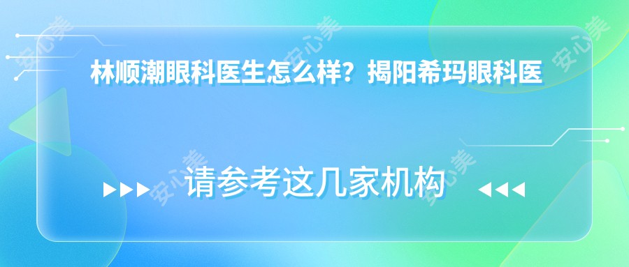 林顺潮眼科医生怎么样？揭阳希玛眼科医院医生详细介绍