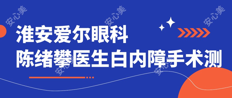 淮安爱尔眼科陈绪攀医生白内障手术测评：技术精细，恢复较快，疗效自然