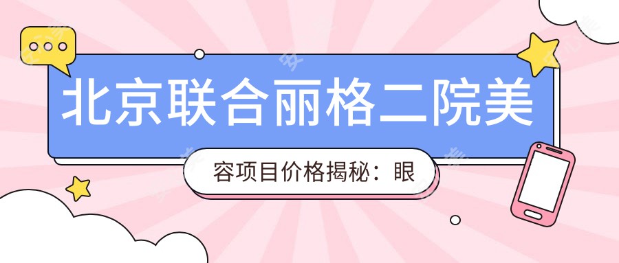 北京联合丽格二院美容项目价格揭秘：眼部整形4800+|微创去皱6800+|隆鼻9800+