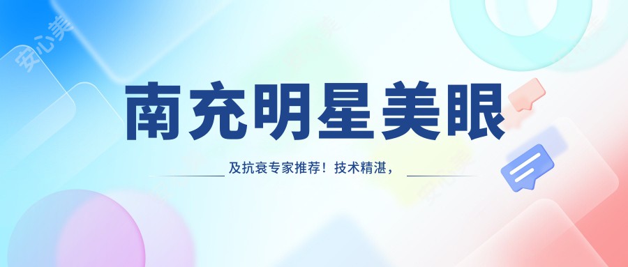 南充明星美眼及抗衰医生推荐！技术精细，口碑优良，值得信赖！