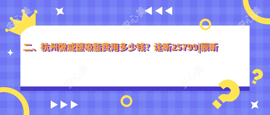 二、杭州做威塑吸脂费用多少钱？诠昕25799|辰昕美容32960|玥相27260