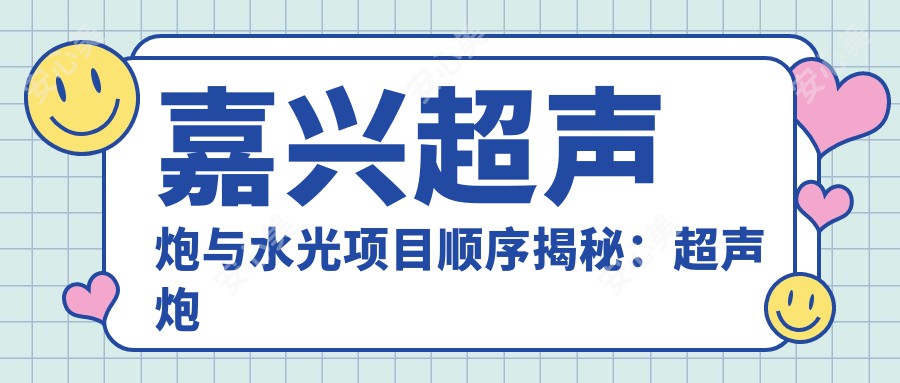 嘉兴超声炮与水光项目顺序揭秘：超声炮后多久适宜做水光？价格亲民体验升级