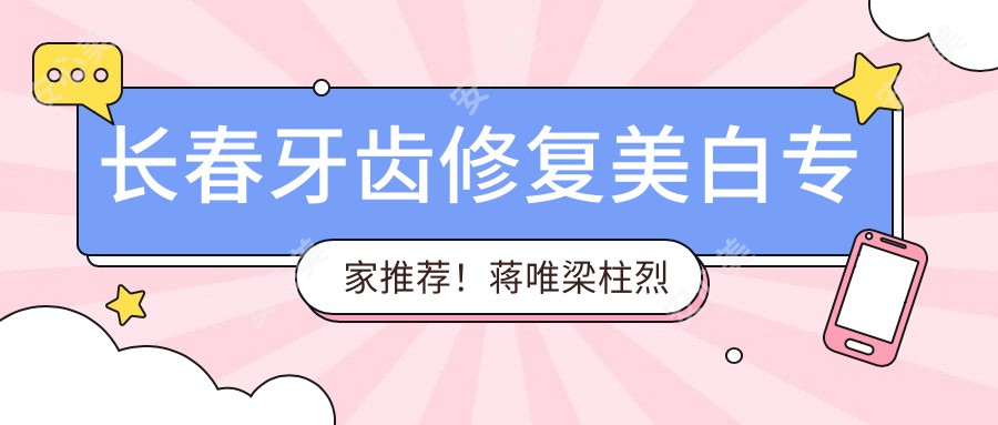 长春牙齿修复美白医生推荐！蒋唯梁柱烈冯恩平等口碑佳，技术精细！