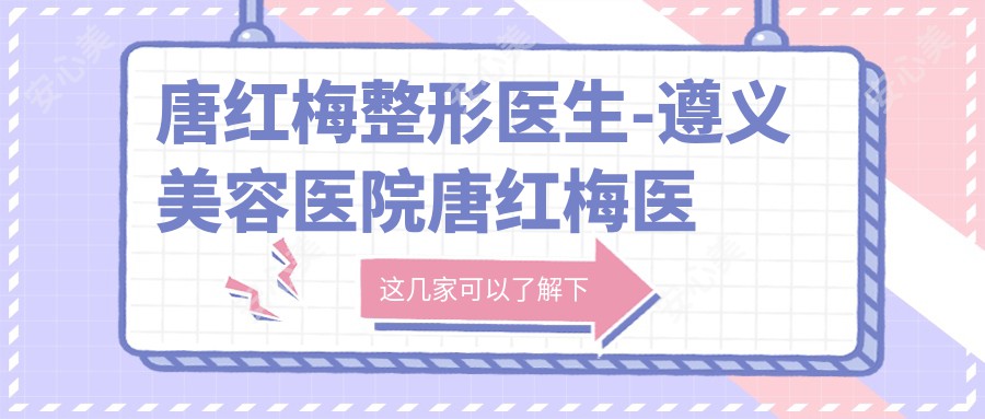 唐红梅整形医生-遵义美容医院唐红梅医生眼鼻整形与乳房修复技术解析