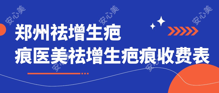 郑州祛增生疤痕医美祛增生疤痕收费表