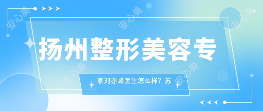 扬州整形美容医生刘亦峰医生怎么样？苏北人民医院烧伤整形科技术大牛推荐！