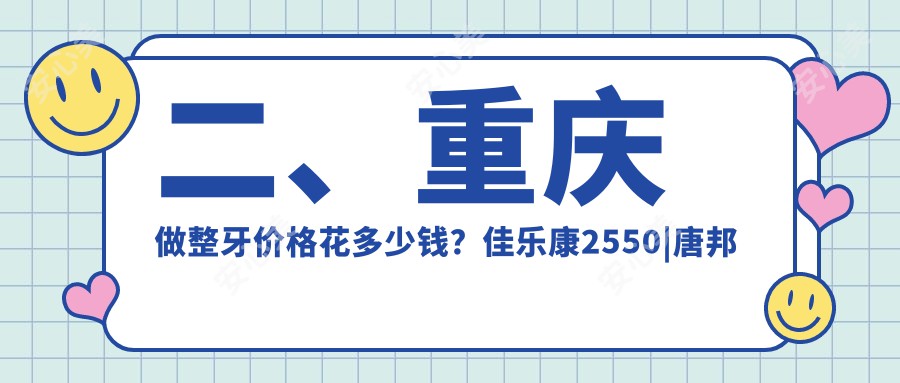 二、重庆做整牙价格花多少钱？佳乐康2550|唐邦红3499|陈碧慧2560