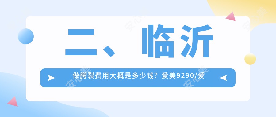 二、临沂做腭裂费用大概是多少钱？爱美9290/爱美10459/塑美10759