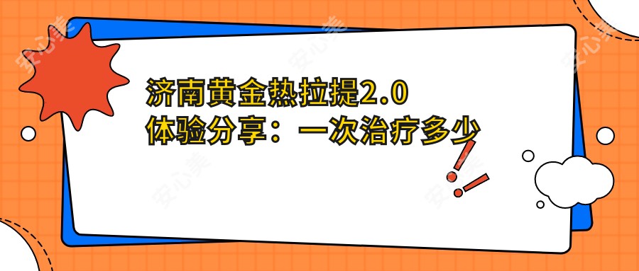 济南黄金热拉提2.0体验分享：一次治疗多少钱？疗效能维持多久？