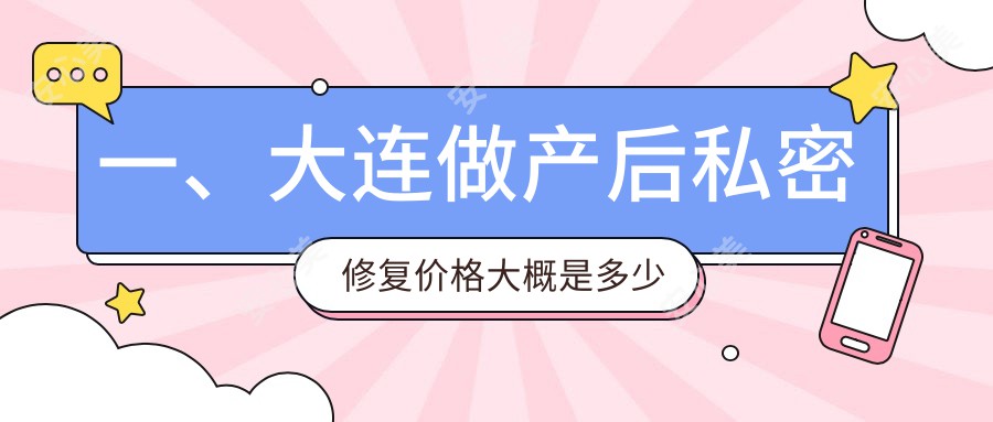 一、大连做产后私密修复价格大概是多少钱？更新2025大连产后私密修复价格表