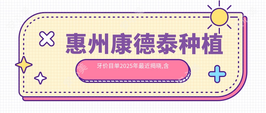 惠州康德泰种植牙价目单2025年较近揭晓,含大清西格1号种植牙/拜阿蒙种植牙/金泰克种植牙费用明细