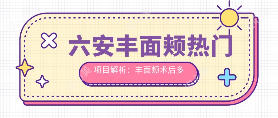 六安丰面颊热门项目解析：丰面颊术后多久可做水光？价格亲民体验分享