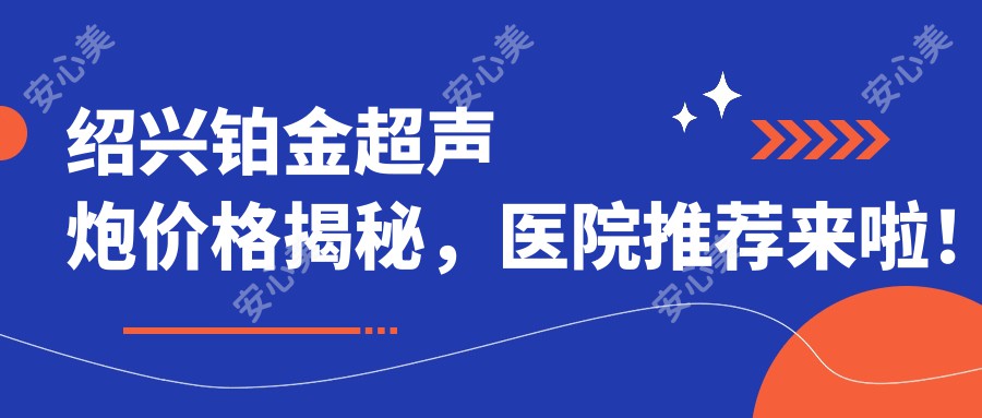 绍兴铂金超声炮价格揭秘，医院推荐来啦！