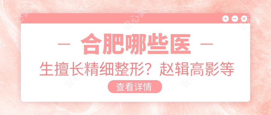 合肥哪些医生擅长精细整形？赵辑高影等医生备受推崇