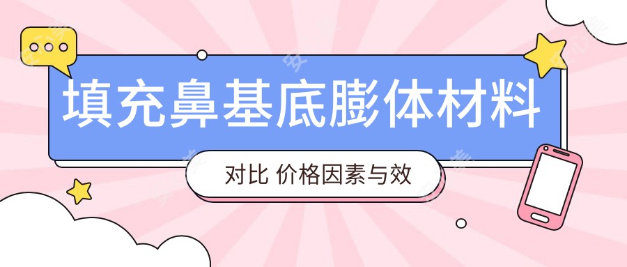 填充鼻基底膨体材料对比 价格因素与疗效排名详解