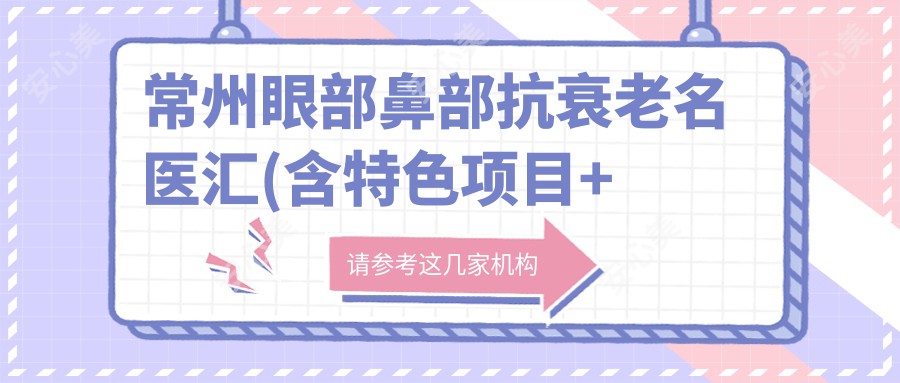 常州眼部鼻部抗衰老名医汇(含特色项目+医院推荐)_重塑美丽新选择