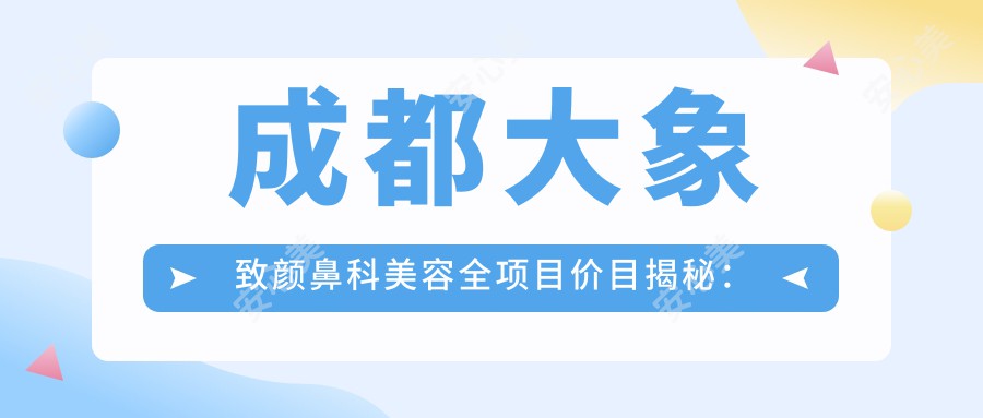 成都大象致颜鼻科美容全项目价目揭秘：隆鼻5800+|鼻翼缩小3600+|鼻基底填充8800+