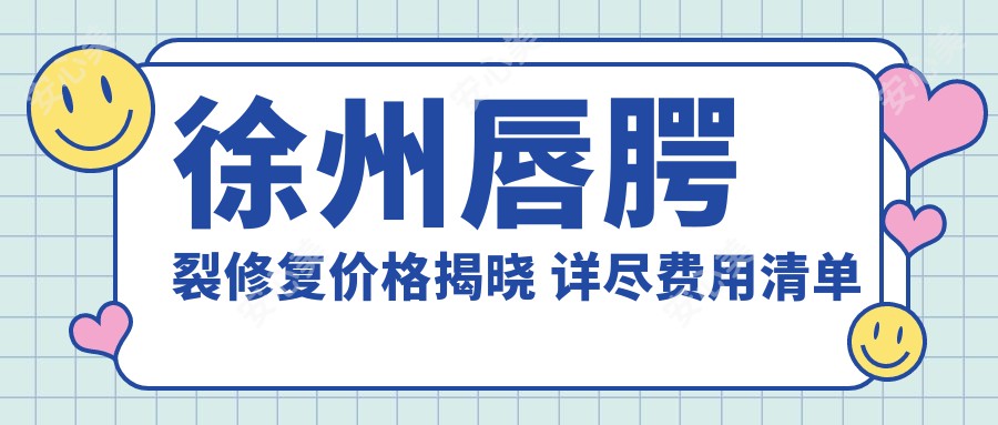 徐州唇腭裂修复价格揭晓 详尽费用清单及XX医美机构地址