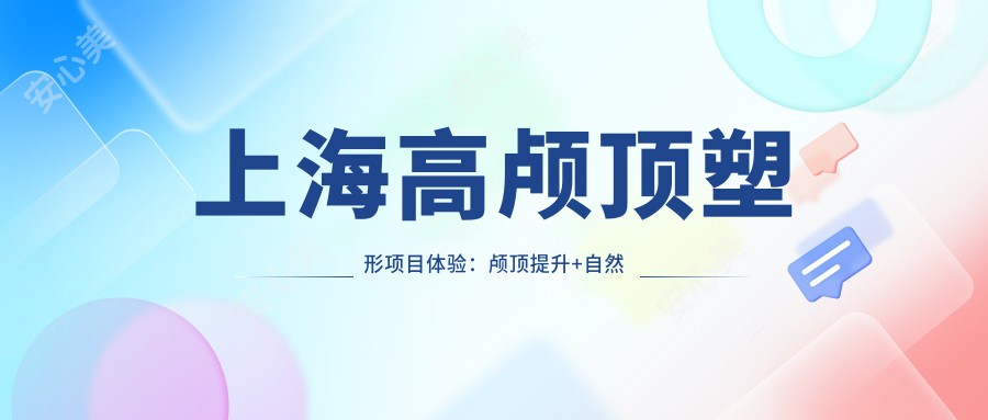 上海高颅顶塑形项目体验：颅顶提升+自然疗效赞，价格适中却需定期维护